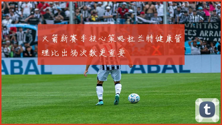 火箭新赛季核心策略杜兰特健康管理比出场次数更重要