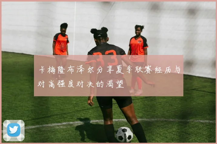 卡梅隆布泽尔分享夏季联赛经历与对高强度对决的渴望