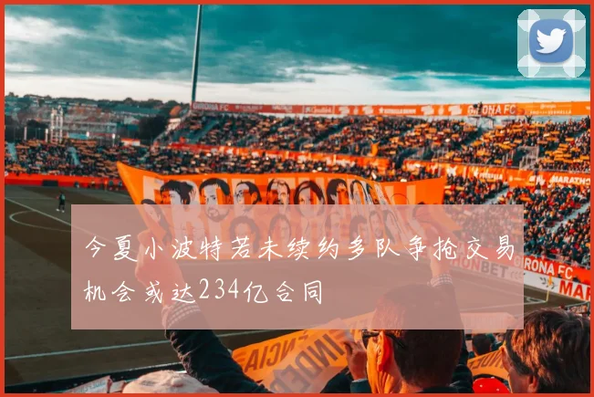 今夏小波特若未续约多队争抢交易机会或达234亿合同