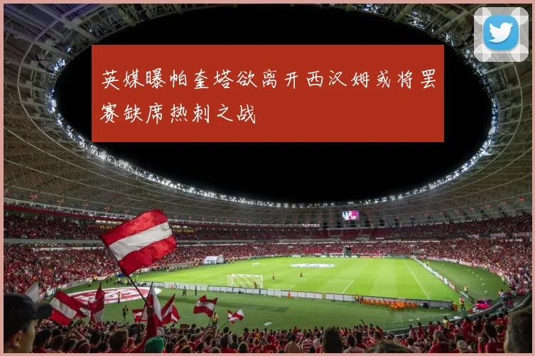 英媒曝帕奎塔欲离开西汉姆或将罢赛缺席热刺之战