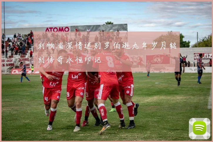 利物浦深情送别罗伯逊九年岁月铭刻传奇永恒印记