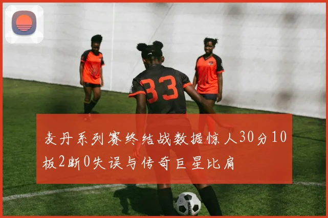 麦丹系列赛终结战数据惊人30分10板2断0失误与传奇巨星比肩