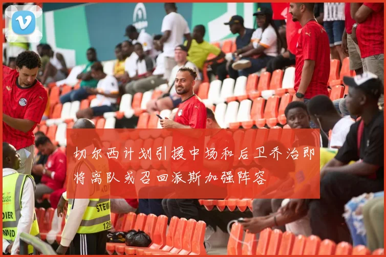 切尔西计划引援中场和后卫乔治即将离队或召回派斯加强阵容