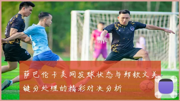 萨巴伦卡美网发球状态与郑钦文关键分处理的精彩对决分析