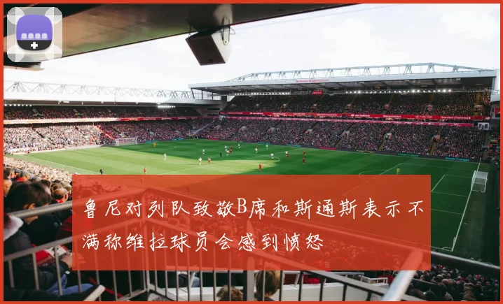 鲁尼对列队致敬B席和斯通斯表示不满称维拉球员会感到愤怒