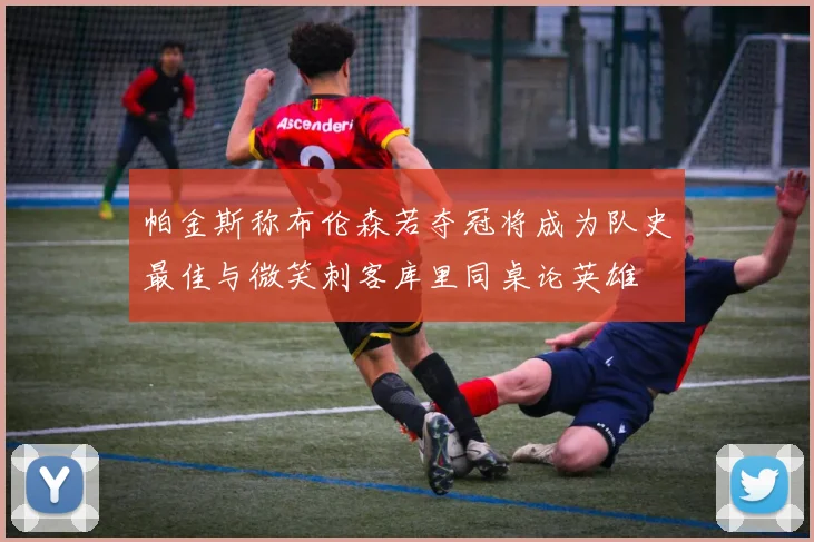 帕金斯称布伦森若夺冠将成为队史最佳与微笑刺客库里同桌论英雄