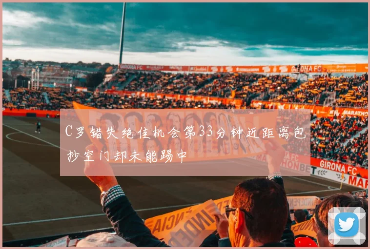 C罗错失绝佳机会第33分钟近距离包抄空门却未能踢中