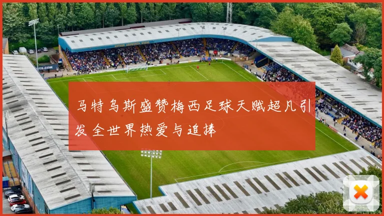 马特乌斯盛赞梅西足球天赋超凡引发全世界热爱与追捧