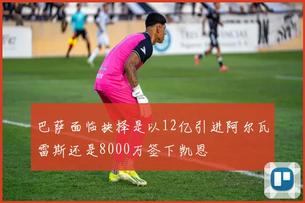 巴萨面临抉择是以12亿引进阿尔瓦雷斯还是8000万签下凯恩