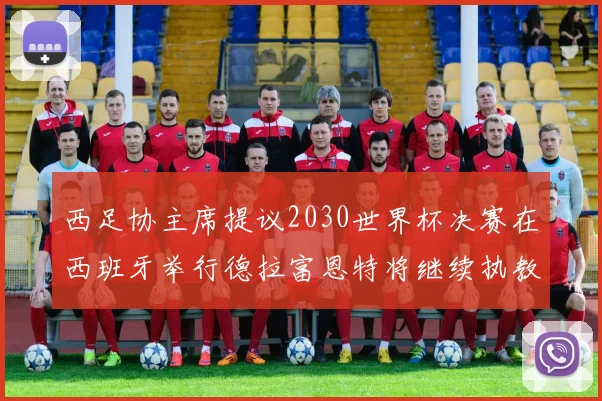 西足协主席提议2030世界杯决赛在西班牙举行德拉富恩特将继续执教国家队
