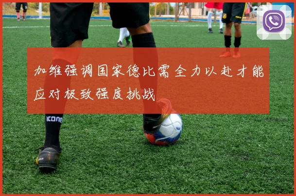 加维强调国家德比需全力以赴才能应对极致强度挑战