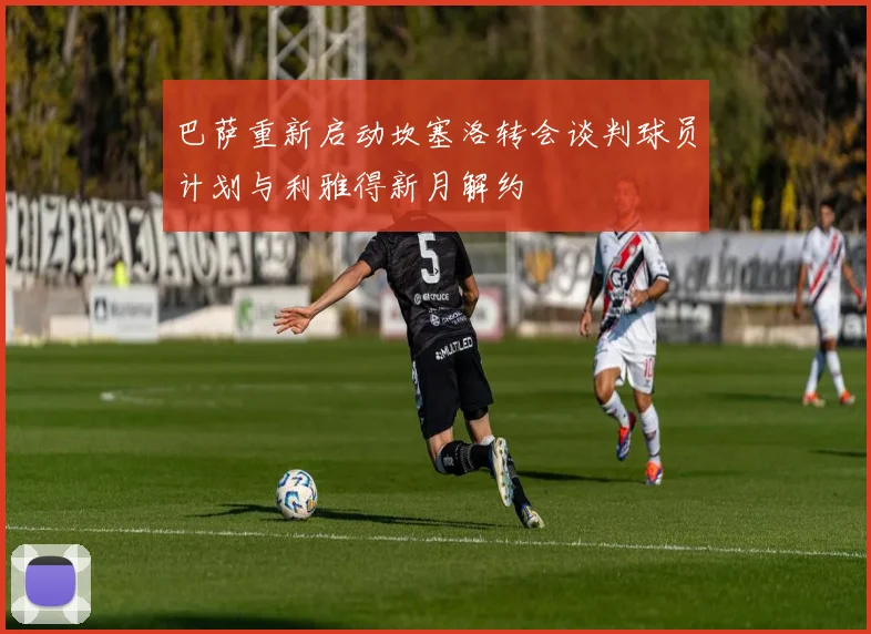 巴萨重新启动坎塞洛转会谈判球员计划与利雅得新月解约