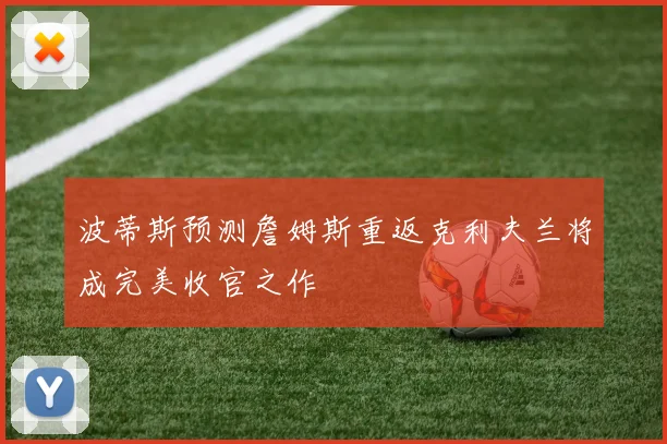 波蒂斯预测詹姆斯重返克利夫兰将成完美收官之作