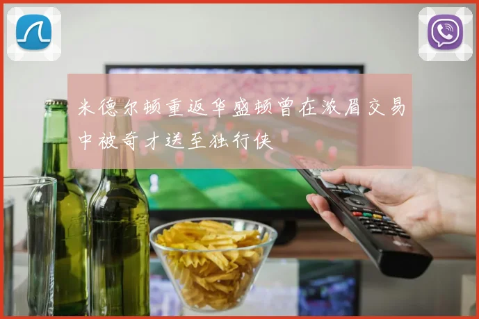 米德尔顿重返华盛顿曾在浓眉交易中被奇才送至独行侠