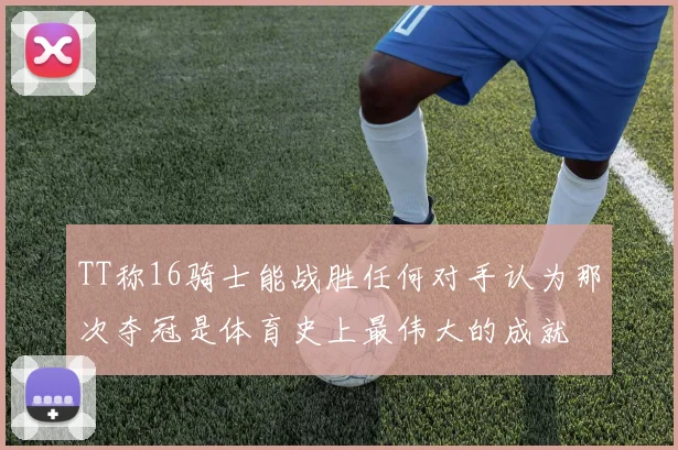 TT称16骑士能战胜任何对手认为那次夺冠是体育史上最伟大的成就
