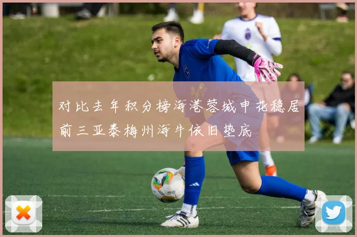 对比去年积分榜海港蓉城申花稳居前三亚泰梅州海牛依旧垫底