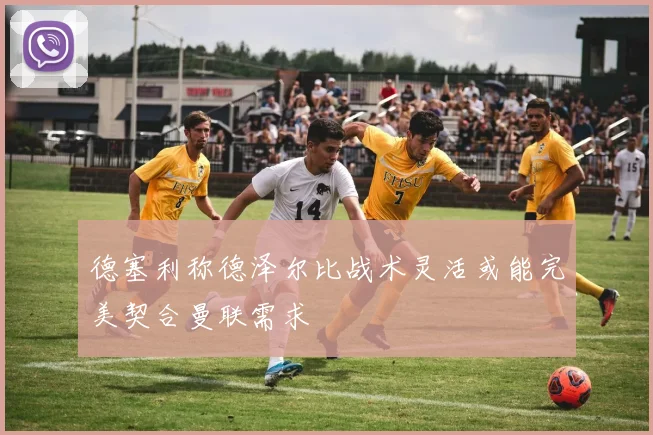 德塞利称德泽尔比战术灵活或能完美契合曼联需求