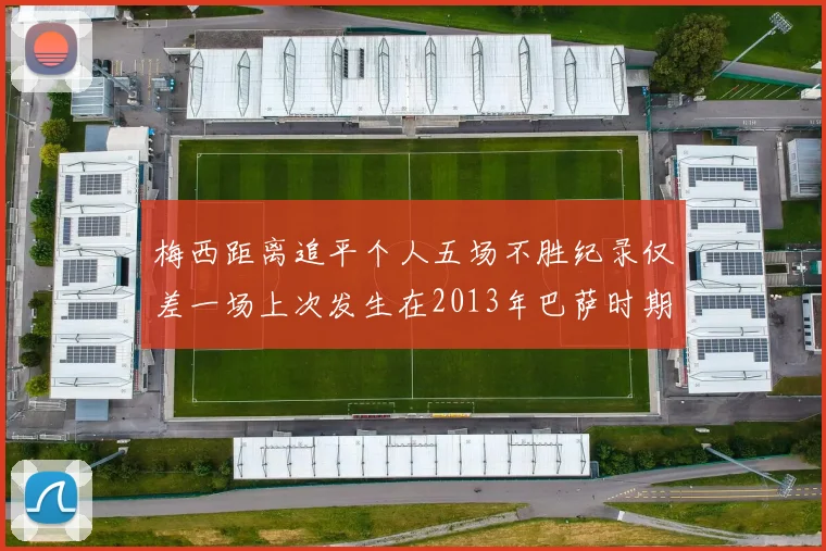 梅西距离追平个人五场不胜纪录仅差一场上次发生在2013年巴萨时期