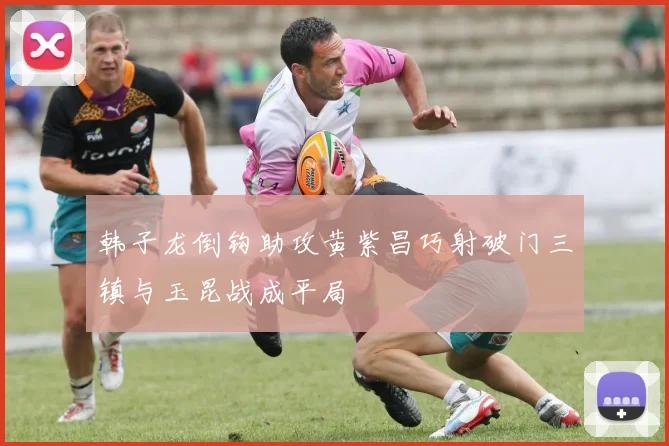 韩子龙倒钩助攻黄紫昌巧射破门三镇与玉昆战成平局