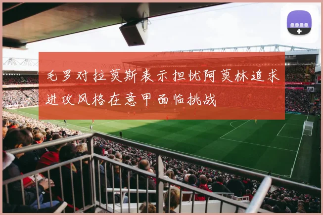 毛罗对拉莫斯表示担忧阿莫林追求进攻风格在意甲面临挑战