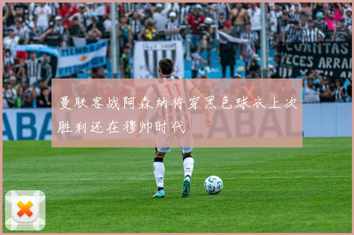 曼联客战阿森纳将穿黑色球衣上次胜利还在穆帅时代