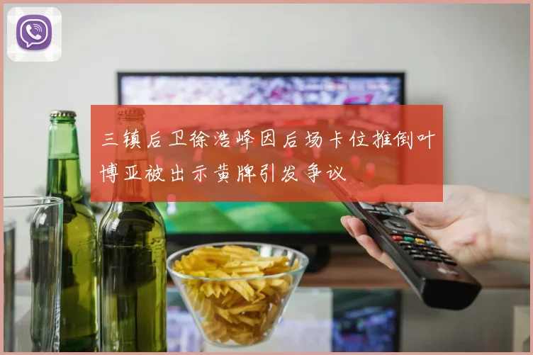 三镇后卫徐浩峰因后场卡位推倒叶博亚被出示黄牌引发争议