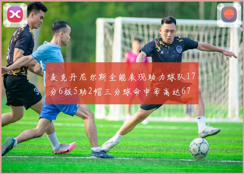 麦克丹尼尔斯全能表现助力球队17分6板5助2帽三分球命中率高达67
