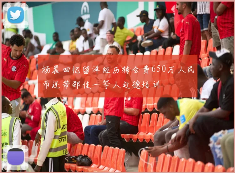 杨晨回忆留洋经历转会费650万人民币还带邵佳一等人赴德培训