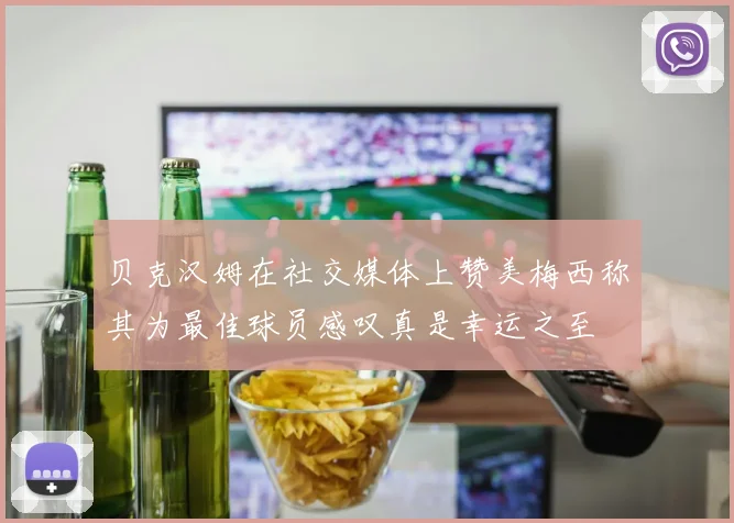 贝克汉姆在社交媒体上赞美梅西称其为最佳球员感叹真是幸运之至