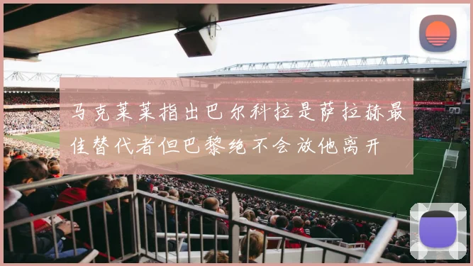 马克莱莱指出巴尔科拉是萨拉赫最佳替代者但巴黎绝不会放他离开