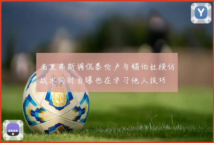 老里弗斯调侃泰伦卢与锡伯杜模仿战术同时自曝也在学习他人技巧